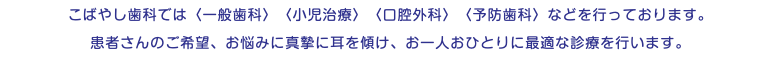 こばやし歯科では〈一般歯科〉〈小児治療〉〈口腔外科〉〈予防歯科〉などを行っております。 患者さんのご希望、お悩みに真摯に耳を傾け、お一人おひとりに最適な診療を行います。