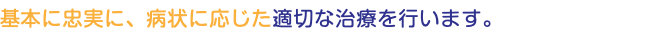 基本に忠実に、病状に応じた適切な治療を行います。