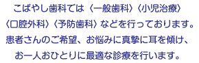 こばやし歯科では〈一般歯科〉〈小児治療〉 〈口腔外科〉〈予防歯科〉などを行っております。 患者さんのご希望、お悩みに真摯に耳を傾け、 お一人おひとりに最適な診療を行います。