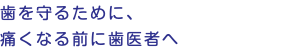 歯を守るために、 痛くなる前に歯医者へ