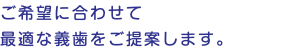 ご希望に合わせて 最適な義歯をご提案します。