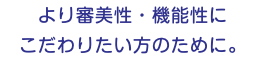 より審美性・機能性に こだわりたい方のために。