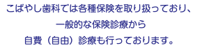 こばやし歯科では各種保険を取り扱っており、 一般的な保険診療から 自費（自由）診療も行っております。