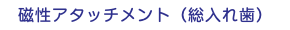 磁性アタッチメント（総入れ歯）